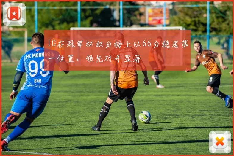 IG在冠军杯积分榜上以66分稳居第一位置，领先对手显著
