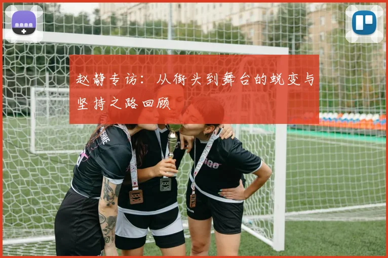 赵静专访：从街头到舞台的蜕变与坚持之路回顾