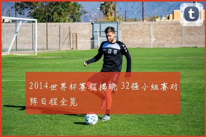 2014世界杯赛程揭晓 32强小组赛对阵日程全览