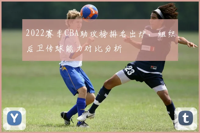 2022赛季CBA助攻榜排名出炉，组织后卫传球能力对比分析