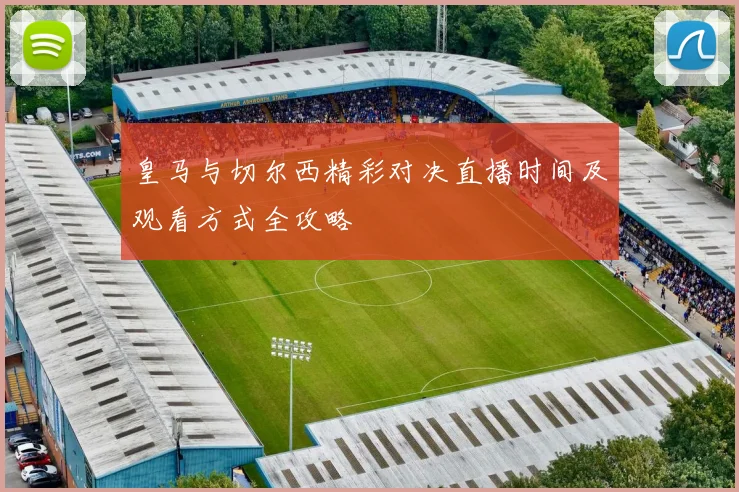 皇马与切尔西精彩对决直播时间及观看方式全攻略
