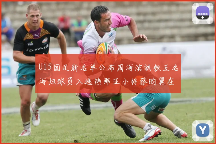 U15国足新名单公布周海滨执教五名海归球员入选热那亚小将蔡昀翼在列