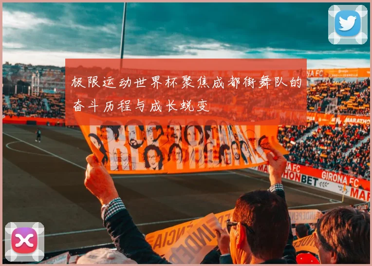 极限运动世界杯聚焦成都街舞队的奋斗历程与成长蜕变