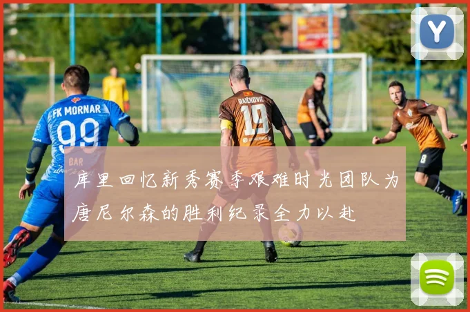 库里回忆新秀赛季艰难时光团队为唐尼尔森的胜利纪录全力以赴