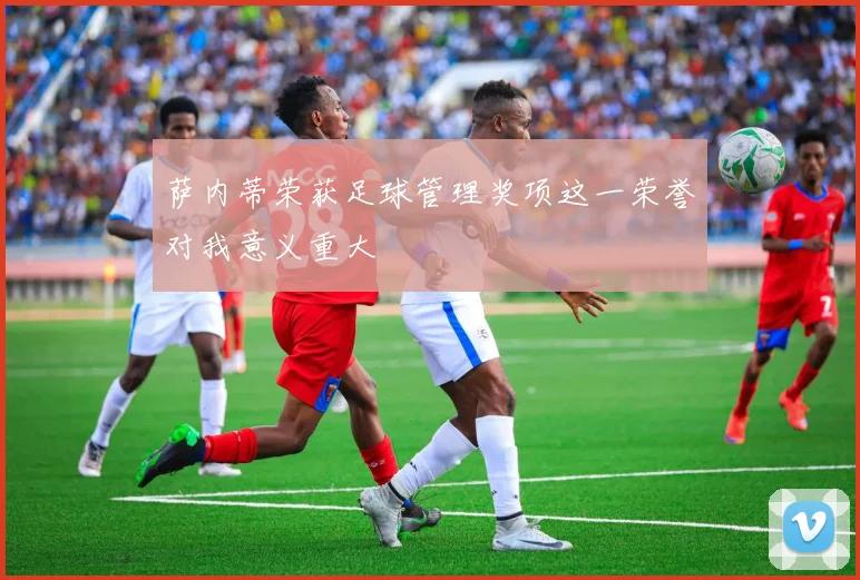 萨内蒂荣获足球管理奖项这一荣誉对我意义重大