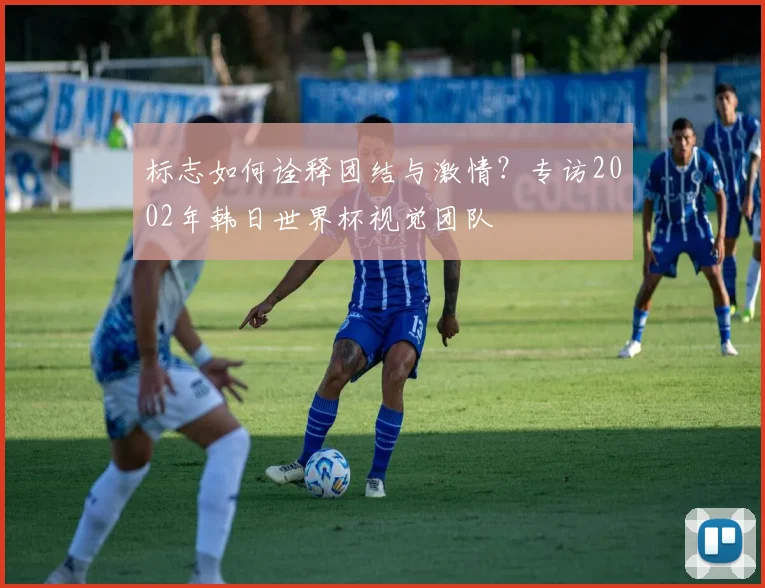 标志如何诠释团结与激情？专访2002年韩日世界杯视觉团队