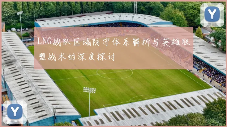 LNG战队区域防守体系解析与英雄联盟战术的深度探讨