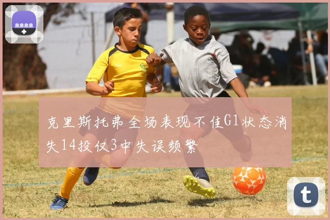 克里斯托弗全场表现不佳G1状态消失14投仅3中失误频繁