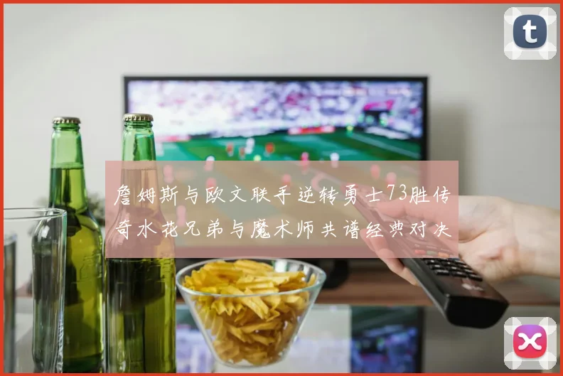 詹姆斯与欧文联手逆转勇士73胜传奇水花兄弟与魔术师共谱经典对决