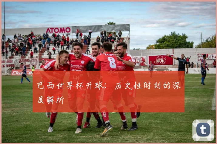 巴西世界杯开球：历史性时刻的深度解析